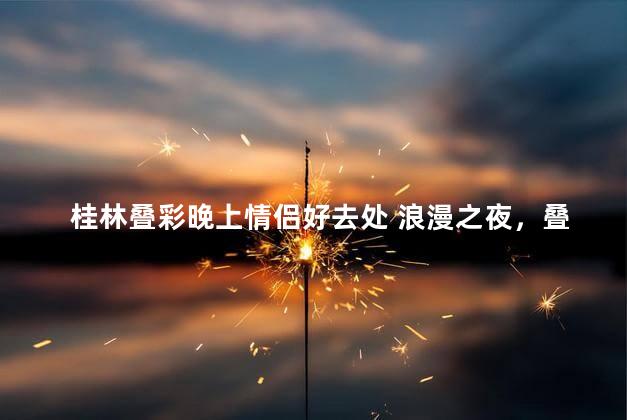 桂林叠彩晚上情侣好去处 浪漫之夜，叠彩桂林吸引情侣